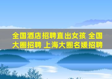 全国酒店招聘直出女孩 全国大圈招聘 上海大圈名媛招聘